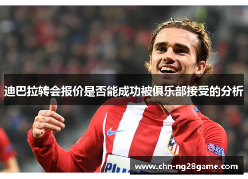 迪巴拉转会报价是否能成功被俱乐部接受的分析