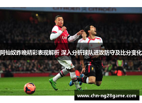 阿仙奴昨晚精彩表现解析 深入分析球队进攻防守及比分变化 阿仙奴昨晚精彩表现解析 深入分析球队进攻防守及比分变化