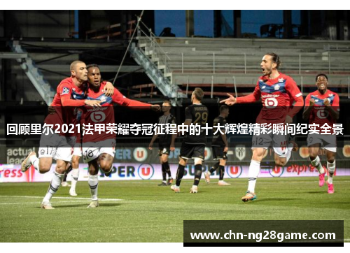 回顾里尔2021法甲荣耀夺冠征程中的十大辉煌精彩瞬间纪实全景 回顾里尔2021法甲荣耀夺冠征程中的十大辉煌精彩瞬间纪实全景