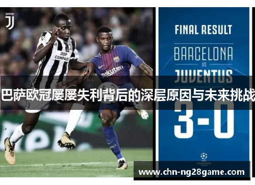 巴萨欧冠屡屡失利背后的深层原因与未来挑战 巴萨欧冠屡屡失利背后的深层原因与未来挑战