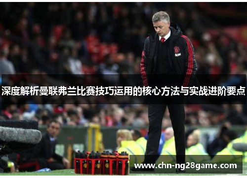 深度解析曼联弗兰比赛技巧运用的核心方法与实战进阶要点