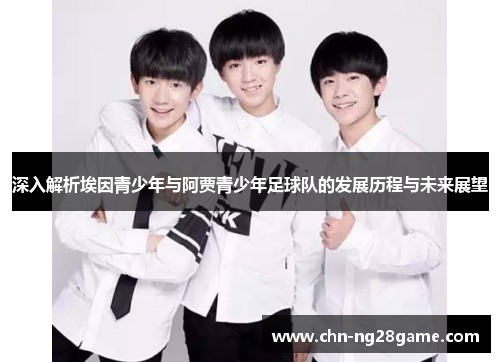 深入解析埃因青少年与阿贾青少年足球队的发展历程与未来展望